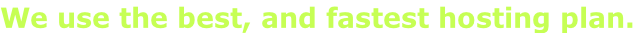 We use the best, and fastest hosting plan.