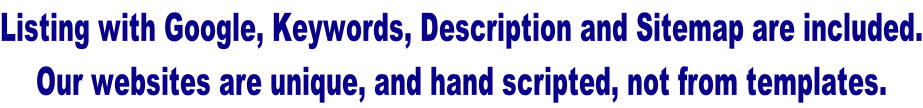 Listing with Google, Keywords, Description and Sitemap are included. Our websites are unique, and hand scripted, not from templates.